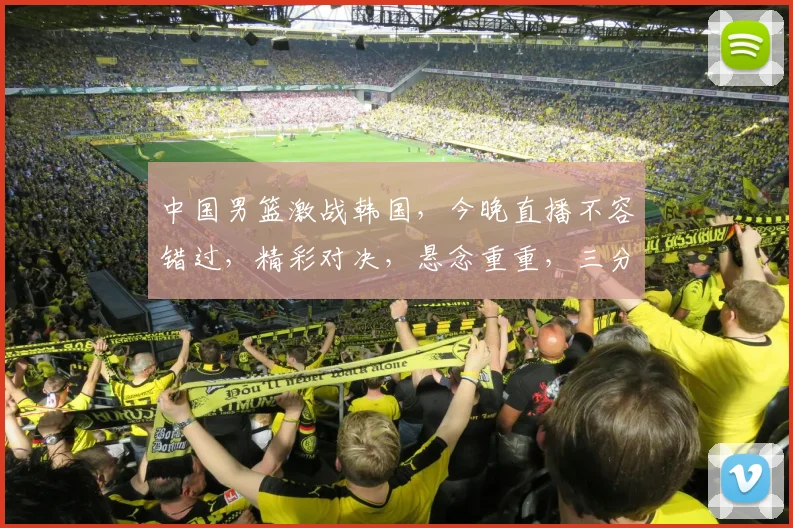 中国男篮激战韩国，今晚直播不容错过，精彩对决，悬念重重，三分手感谁更胜一筹