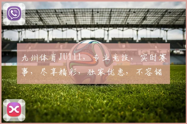 九州体育JU111，专业竞技，实时赛事，尽享精彩，独家优惠，不容错过