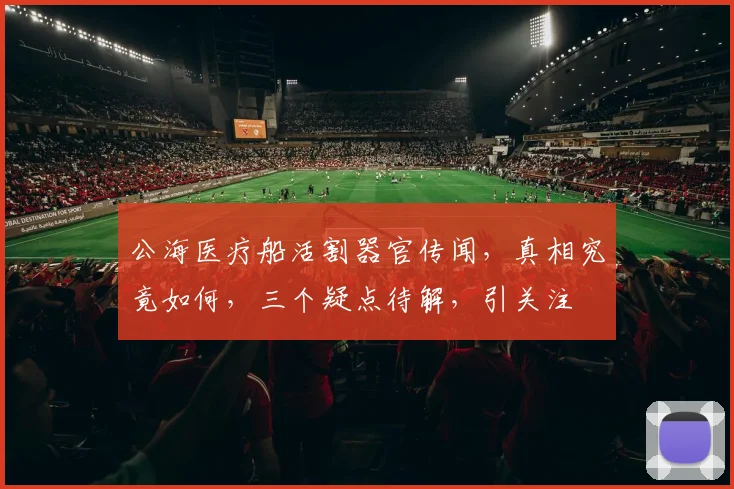 公海医疗船活割器官传闻，真相究竟如何，三个疑点待解，引关注