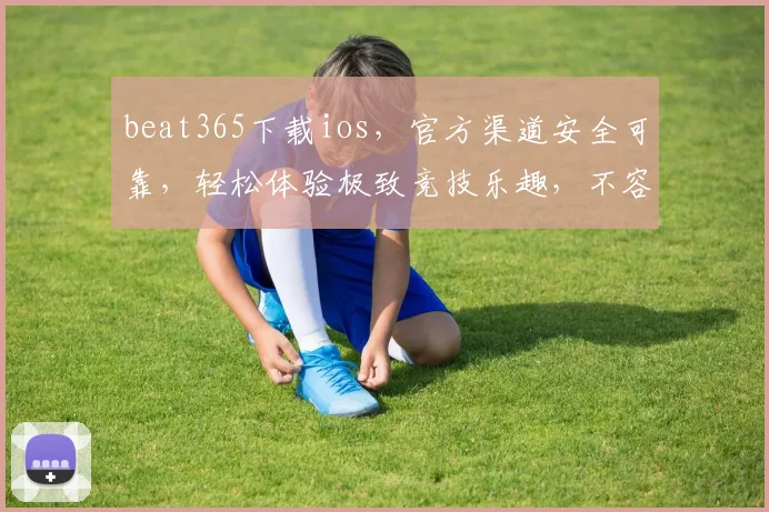 beat365下载ios，官方渠道安全可靠，轻松体验极致竞技乐趣，不容错过