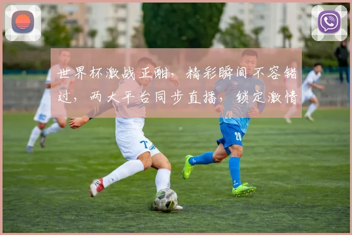 世界杯激战正酣，精彩瞬间不容错过，两大平台同步直播，锁定激情对决，共赏足球盛宴