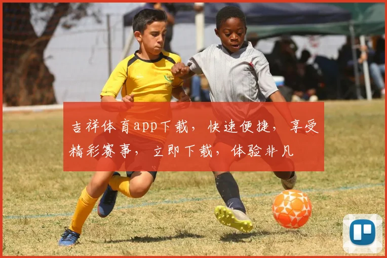 吉祥体育app下载，快速便捷，享受精彩赛事，立即下载，体验非凡