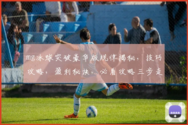 mg冰球突破豪华版规律揭秘，技巧攻略，盈利秘诀，必看攻略三步走，轻松驾驭