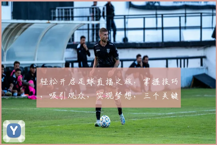 轻松开启足球直播之旅，掌握技巧，吸引观众，实现梦想，三个关键步骤，让你直播无忧，体验非凡