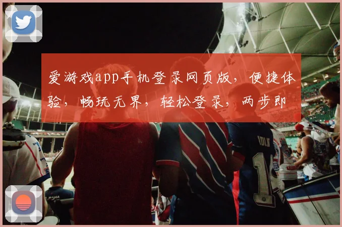 爱游戏app手机登录网页版，便捷体验，畅玩无界，轻松登录，两步即可