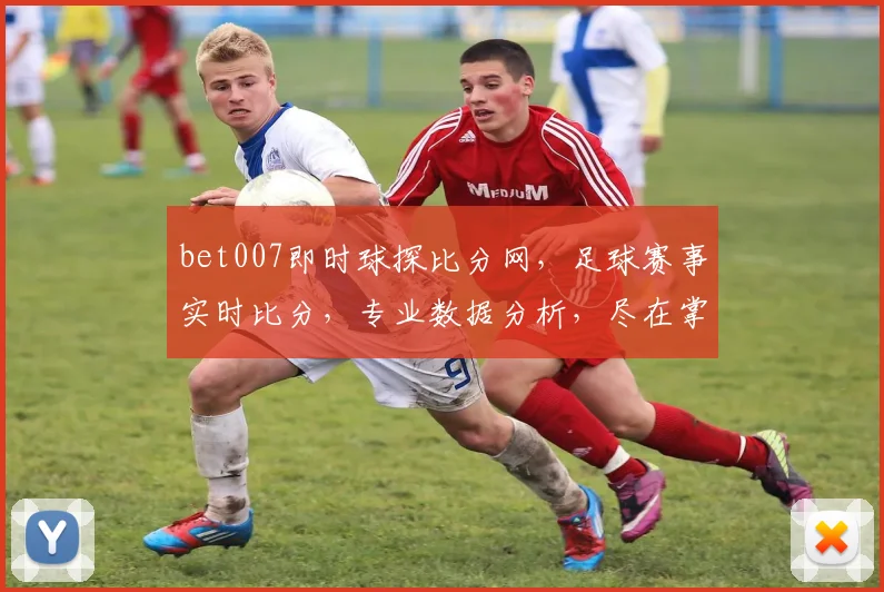 bet007即时球探比分网，足球赛事实时比分，专业数据分析，尽在掌握
