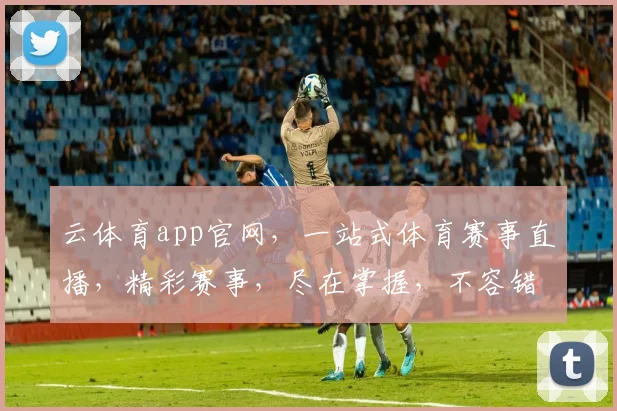 云体育app官网，一站式体育赛事直播，精彩赛事，尽在掌握，不容错过