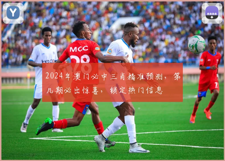 2024年澳门必中三肖精准预测，第几期必出惊喜，锁定热门信息