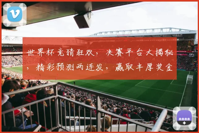 世界杯竞猜狂欢，决赛平台大揭秘，精彩预测两连发，赢取丰厚奖金，不容错过，